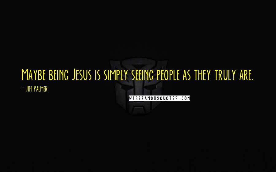 Jim Palmer Quotes: Maybe being Jesus is simply seeing people as they truly are.