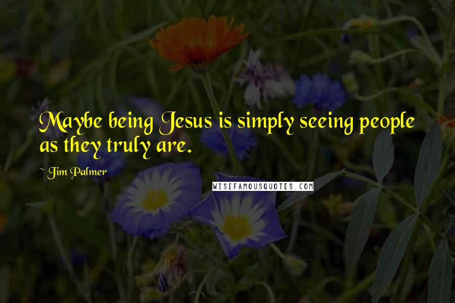 Jim Palmer Quotes: Maybe being Jesus is simply seeing people as they truly are.