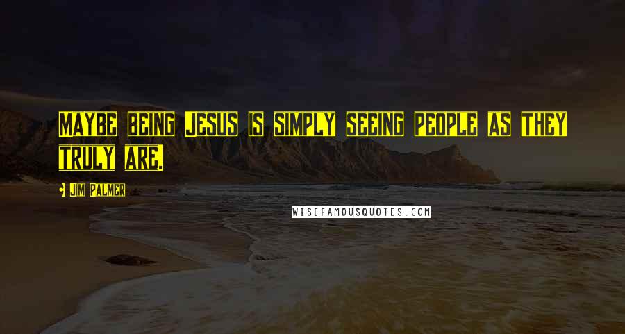 Jim Palmer Quotes: Maybe being Jesus is simply seeing people as they truly are.