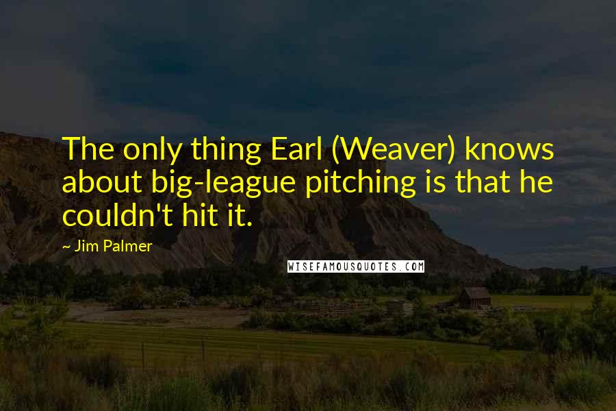 Jim Palmer Quotes: The only thing Earl (Weaver) knows about big-league pitching is that he couldn't hit it.