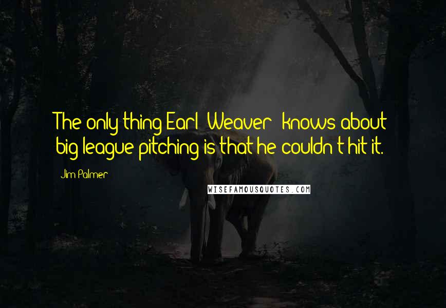 Jim Palmer Quotes: The only thing Earl (Weaver) knows about big-league pitching is that he couldn't hit it.