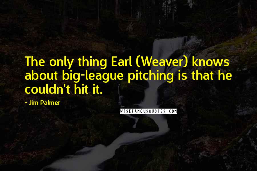 Jim Palmer Quotes: The only thing Earl (Weaver) knows about big-league pitching is that he couldn't hit it.