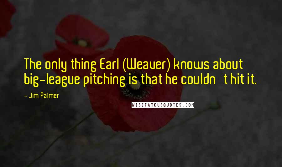 Jim Palmer Quotes: The only thing Earl (Weaver) knows about big-league pitching is that he couldn't hit it.