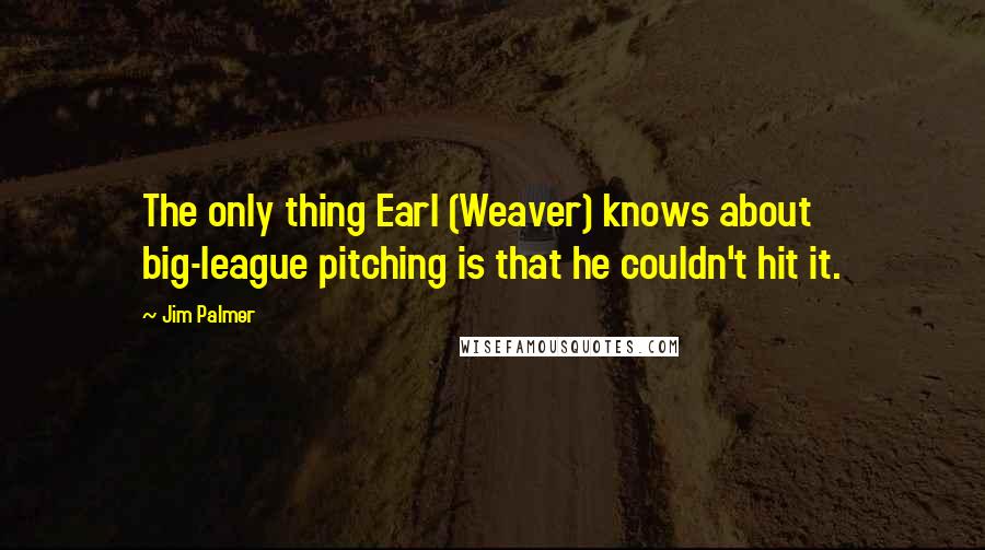 Jim Palmer Quotes: The only thing Earl (Weaver) knows about big-league pitching is that he couldn't hit it.
