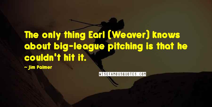 Jim Palmer Quotes: The only thing Earl (Weaver) knows about big-league pitching is that he couldn't hit it.