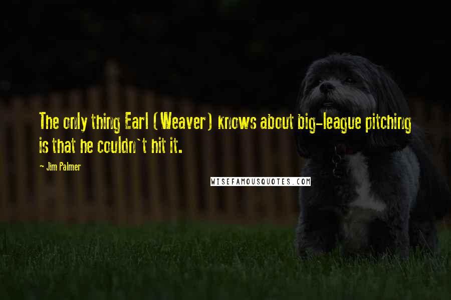 Jim Palmer Quotes: The only thing Earl (Weaver) knows about big-league pitching is that he couldn't hit it.