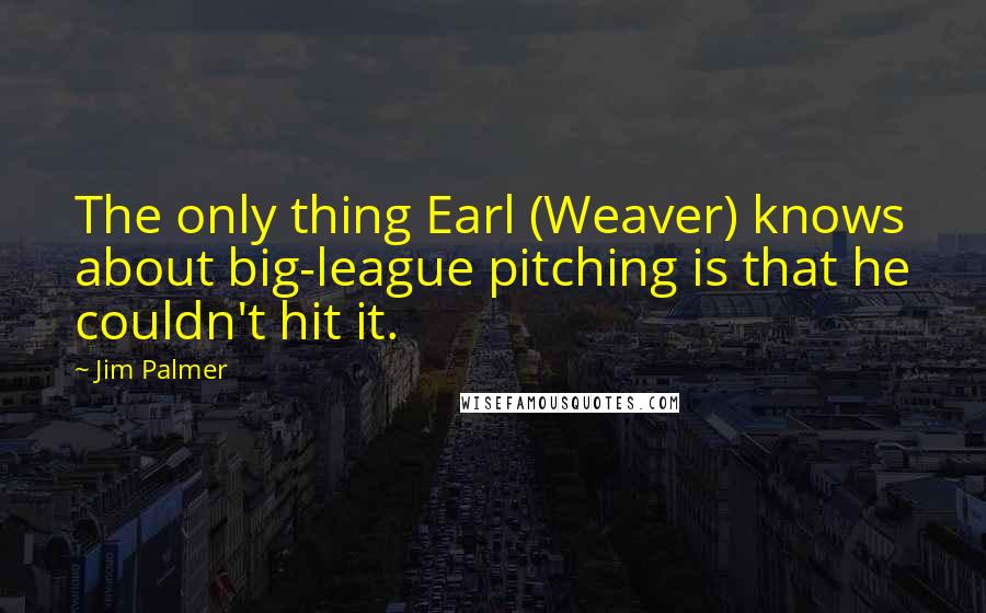 Jim Palmer Quotes: The only thing Earl (Weaver) knows about big-league pitching is that he couldn't hit it.