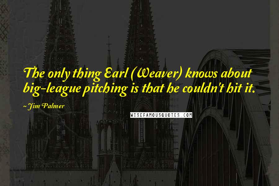 Jim Palmer Quotes: The only thing Earl (Weaver) knows about big-league pitching is that he couldn't hit it.