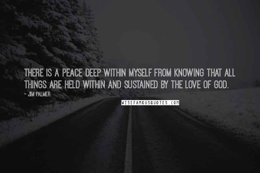 Jim Palmer Quotes: There is a peace deep within myself from knowing that all things are held within and sustained by the love of God.