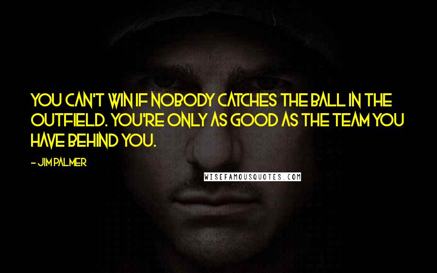 Jim Palmer Quotes: You can't win if nobody catches the ball in the outfield. You're only as good as the team you have behind you.