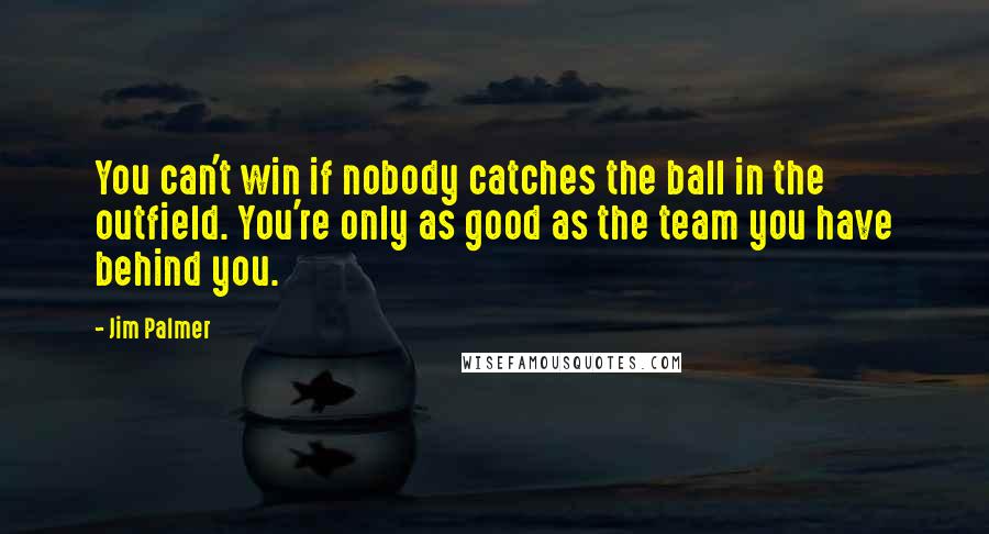 Jim Palmer Quotes: You can't win if nobody catches the ball in the outfield. You're only as good as the team you have behind you.