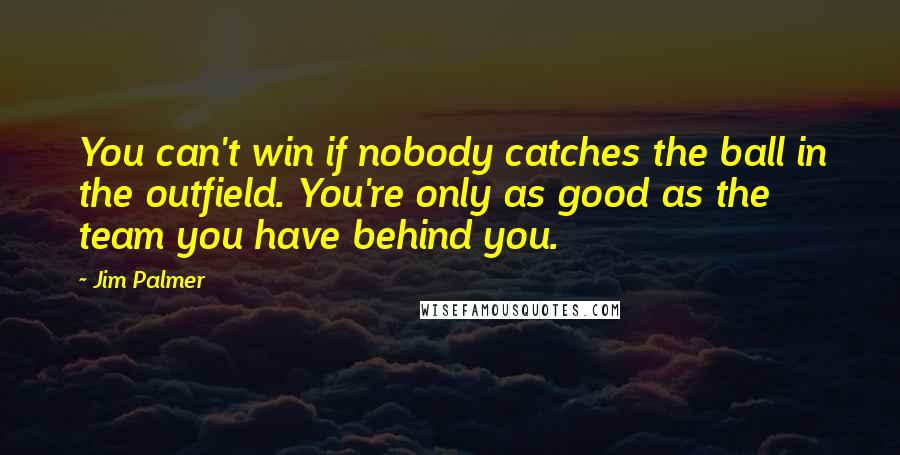 Jim Palmer Quotes: You can't win if nobody catches the ball in the outfield. You're only as good as the team you have behind you.