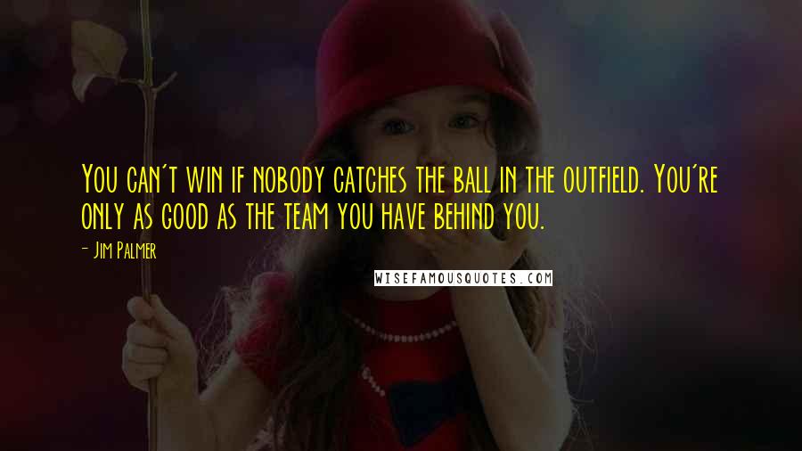 Jim Palmer Quotes: You can't win if nobody catches the ball in the outfield. You're only as good as the team you have behind you.