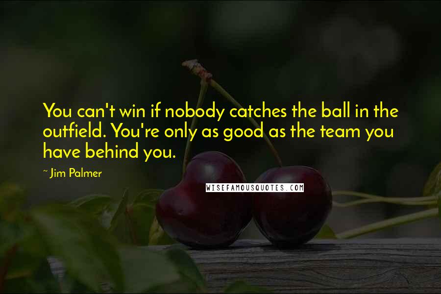 Jim Palmer Quotes: You can't win if nobody catches the ball in the outfield. You're only as good as the team you have behind you.
