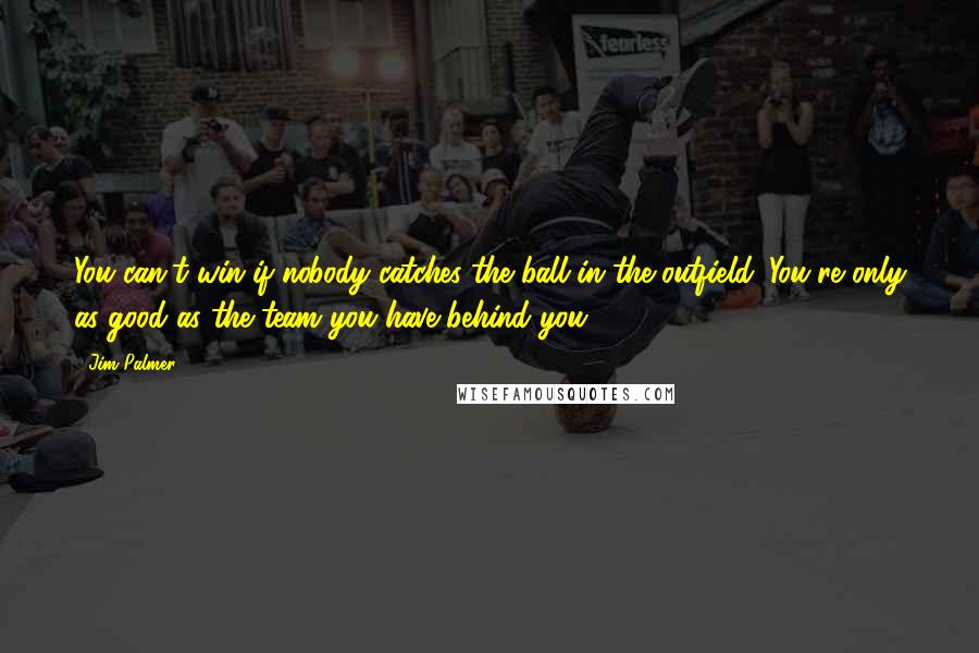 Jim Palmer Quotes: You can't win if nobody catches the ball in the outfield. You're only as good as the team you have behind you.