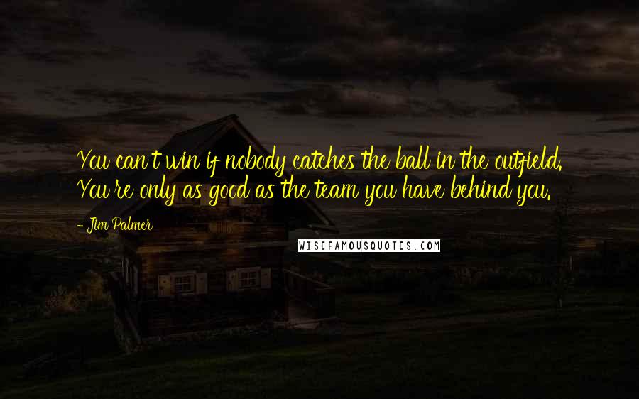 Jim Palmer Quotes: You can't win if nobody catches the ball in the outfield. You're only as good as the team you have behind you.