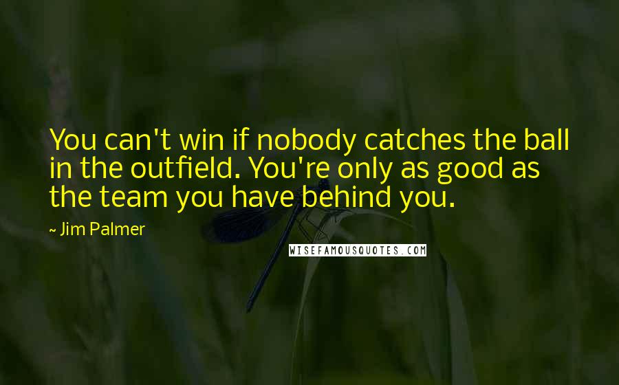 Jim Palmer Quotes: You can't win if nobody catches the ball in the outfield. You're only as good as the team you have behind you.