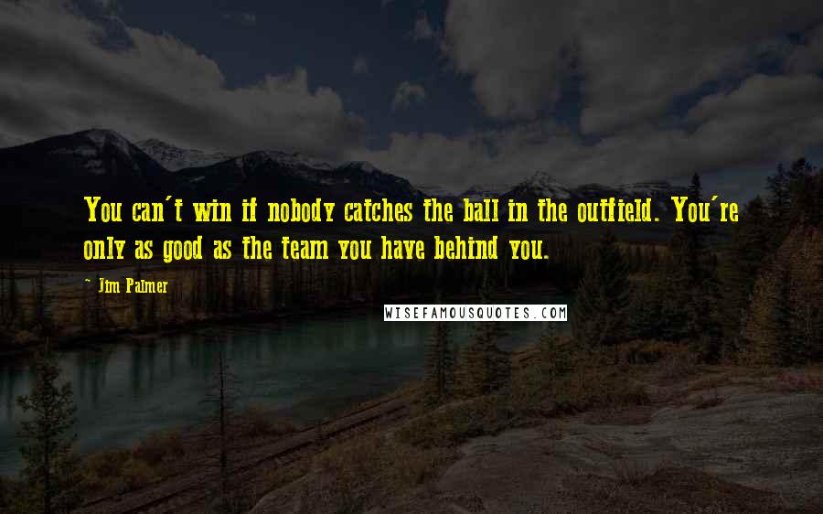 Jim Palmer Quotes: You can't win if nobody catches the ball in the outfield. You're only as good as the team you have behind you.