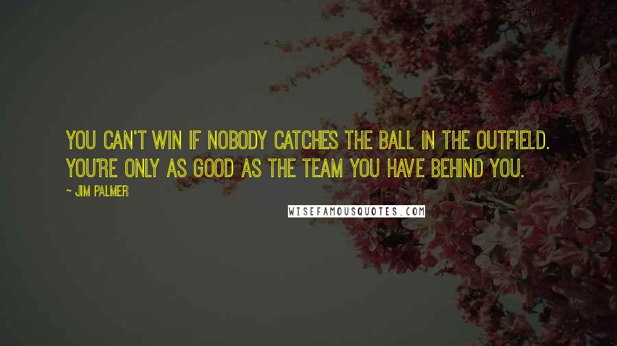 Jim Palmer Quotes: You can't win if nobody catches the ball in the outfield. You're only as good as the team you have behind you.