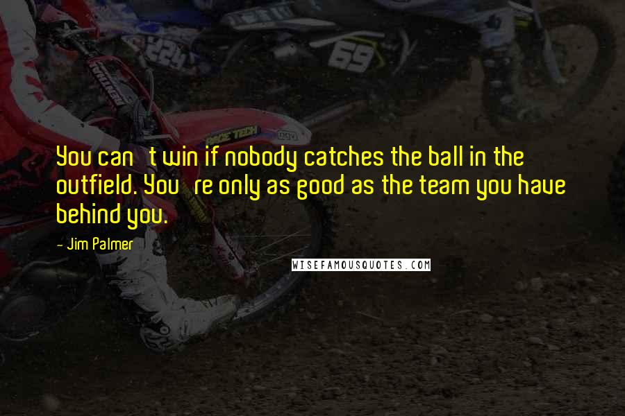 Jim Palmer Quotes: You can't win if nobody catches the ball in the outfield. You're only as good as the team you have behind you.