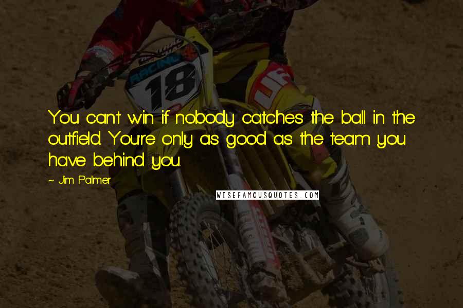 Jim Palmer Quotes: You can't win if nobody catches the ball in the outfield. You're only as good as the team you have behind you.