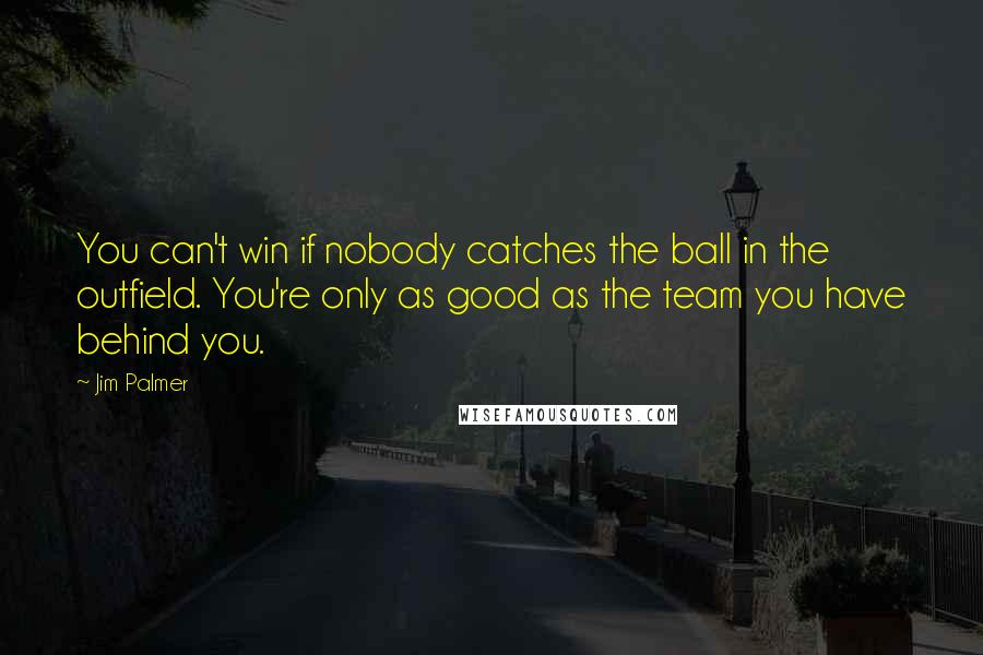 Jim Palmer Quotes: You can't win if nobody catches the ball in the outfield. You're only as good as the team you have behind you.