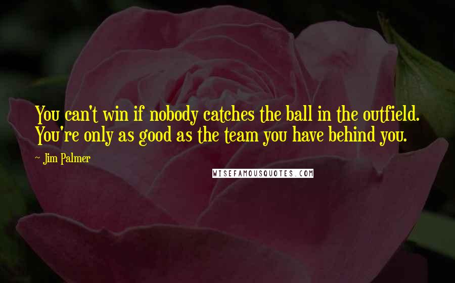 Jim Palmer Quotes: You can't win if nobody catches the ball in the outfield. You're only as good as the team you have behind you.