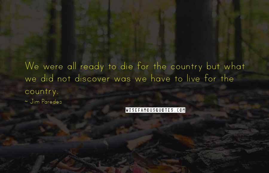 Jim Paredes Quotes: We were all ready to die for the country but what we did not discover was we have to live for the country.