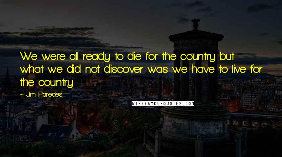 Jim Paredes Quotes: We were all ready to die for the country but what we did not discover was we have to live for the country.