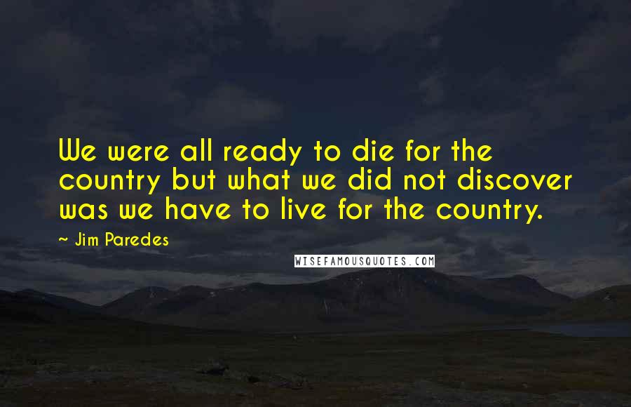 Jim Paredes Quotes: We were all ready to die for the country but what we did not discover was we have to live for the country.