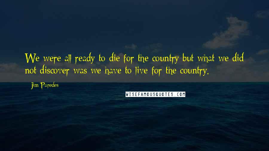 Jim Paredes Quotes: We were all ready to die for the country but what we did not discover was we have to live for the country.