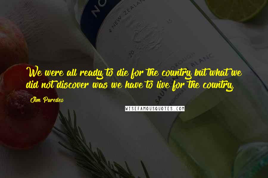 Jim Paredes Quotes: We were all ready to die for the country but what we did not discover was we have to live for the country.