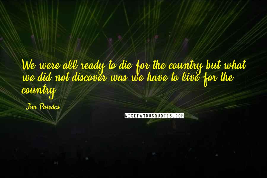 Jim Paredes Quotes: We were all ready to die for the country but what we did not discover was we have to live for the country.