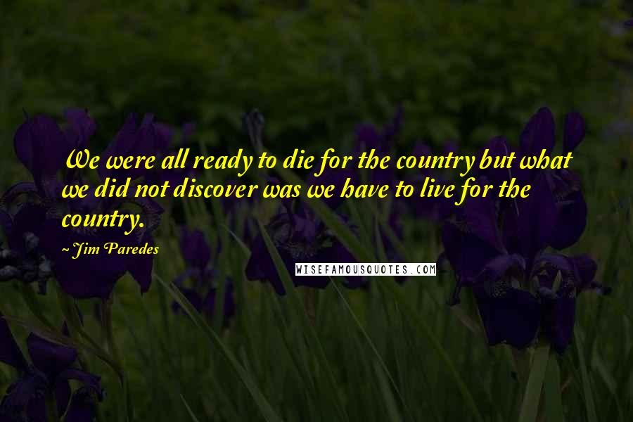 Jim Paredes Quotes: We were all ready to die for the country but what we did not discover was we have to live for the country.