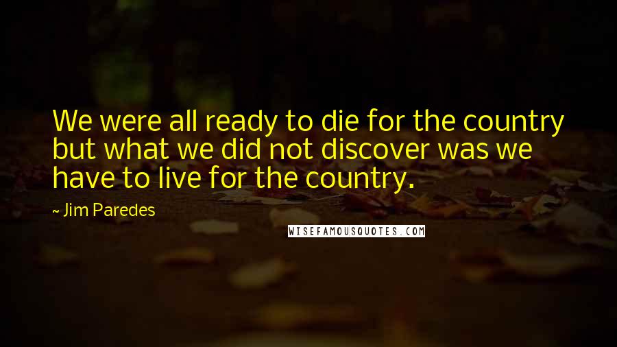 Jim Paredes Quotes: We were all ready to die for the country but what we did not discover was we have to live for the country.