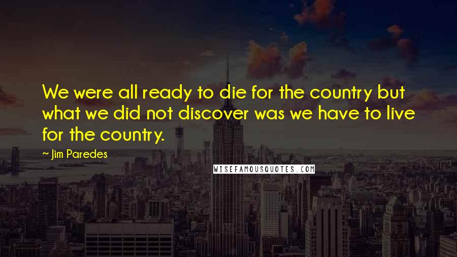 Jim Paredes Quotes: We were all ready to die for the country but what we did not discover was we have to live for the country.