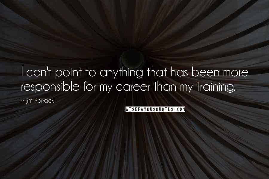 Jim Parrack Quotes: I can't point to anything that has been more responsible for my career than my training.