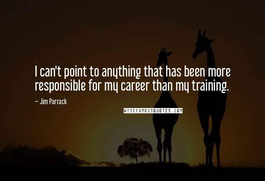 Jim Parrack Quotes: I can't point to anything that has been more responsible for my career than my training.