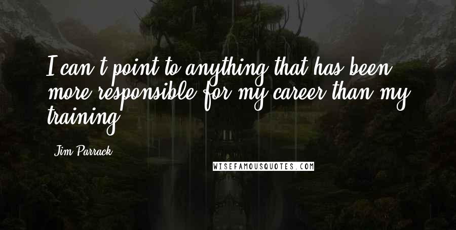 Jim Parrack Quotes: I can't point to anything that has been more responsible for my career than my training.