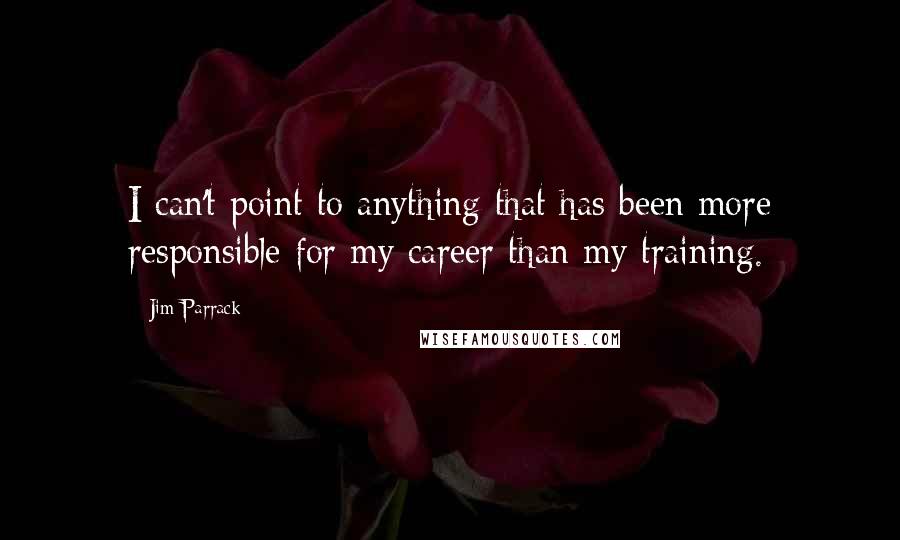 Jim Parrack Quotes: I can't point to anything that has been more responsible for my career than my training.