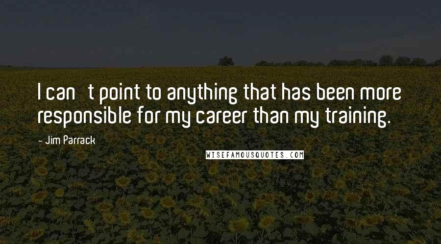 Jim Parrack Quotes: I can't point to anything that has been more responsible for my career than my training.