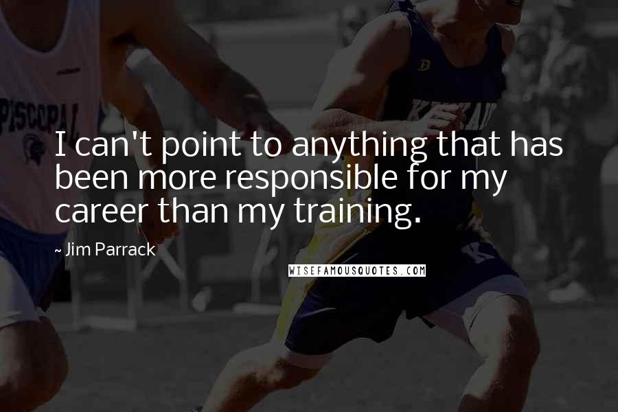 Jim Parrack Quotes: I can't point to anything that has been more responsible for my career than my training.