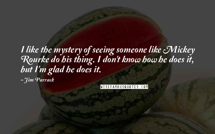 Jim Parrack Quotes: I like the mystery of seeing someone like Mickey Rourke do his thing. I don't know how he does it, but I'm glad he does it.