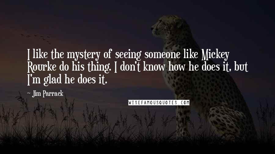 Jim Parrack Quotes: I like the mystery of seeing someone like Mickey Rourke do his thing. I don't know how he does it, but I'm glad he does it.