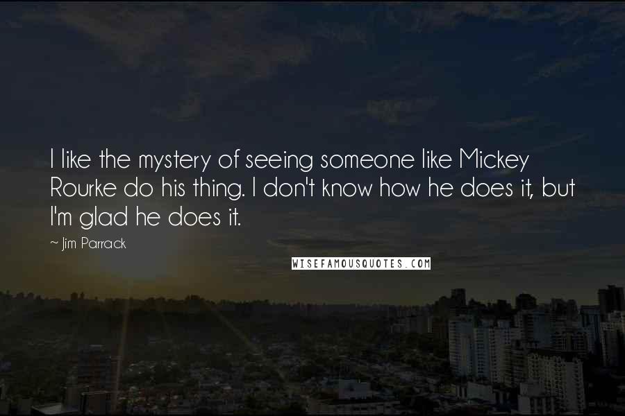 Jim Parrack Quotes: I like the mystery of seeing someone like Mickey Rourke do his thing. I don't know how he does it, but I'm glad he does it.