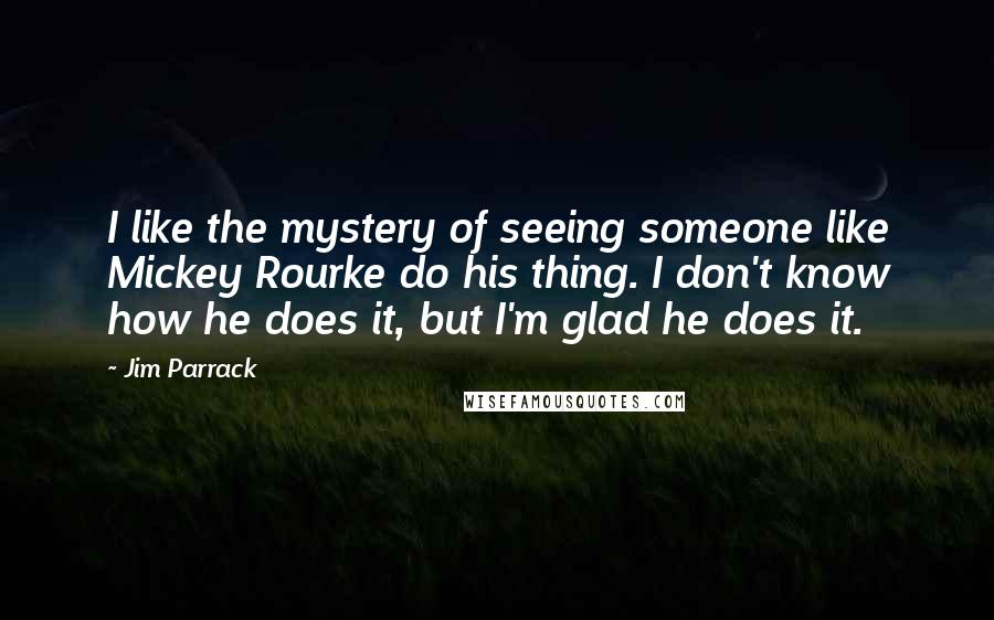 Jim Parrack Quotes: I like the mystery of seeing someone like Mickey Rourke do his thing. I don't know how he does it, but I'm glad he does it.