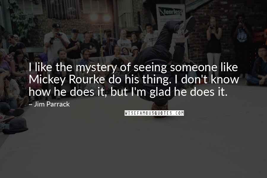 Jim Parrack Quotes: I like the mystery of seeing someone like Mickey Rourke do his thing. I don't know how he does it, but I'm glad he does it.