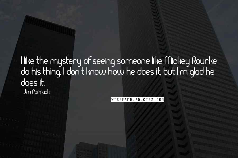 Jim Parrack Quotes: I like the mystery of seeing someone like Mickey Rourke do his thing. I don't know how he does it, but I'm glad he does it.