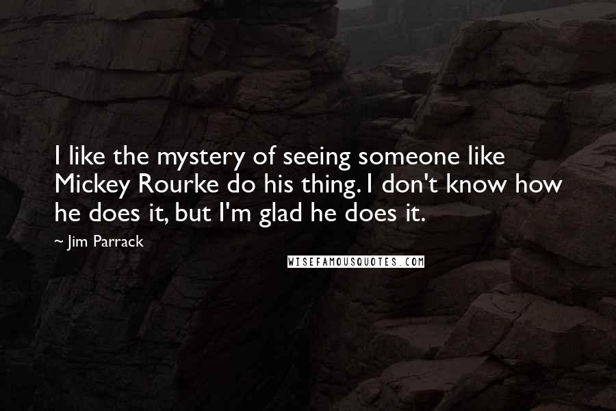 Jim Parrack Quotes: I like the mystery of seeing someone like Mickey Rourke do his thing. I don't know how he does it, but I'm glad he does it.
