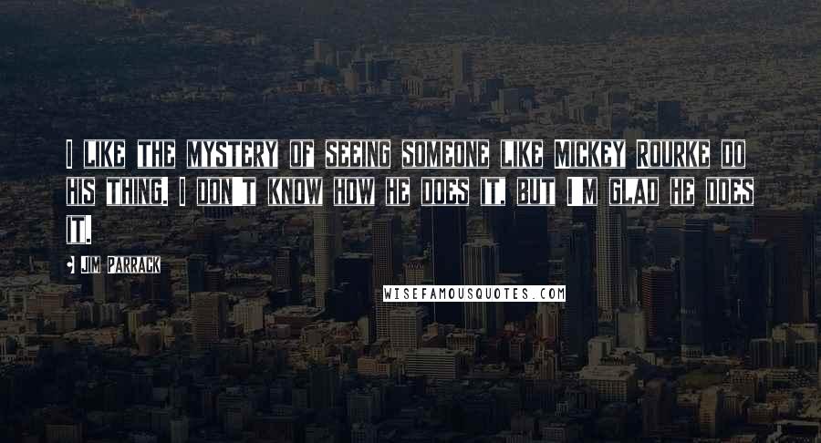 Jim Parrack Quotes: I like the mystery of seeing someone like Mickey Rourke do his thing. I don't know how he does it, but I'm glad he does it.